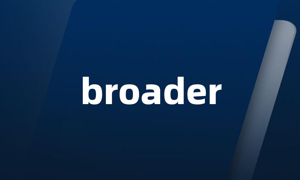 broader