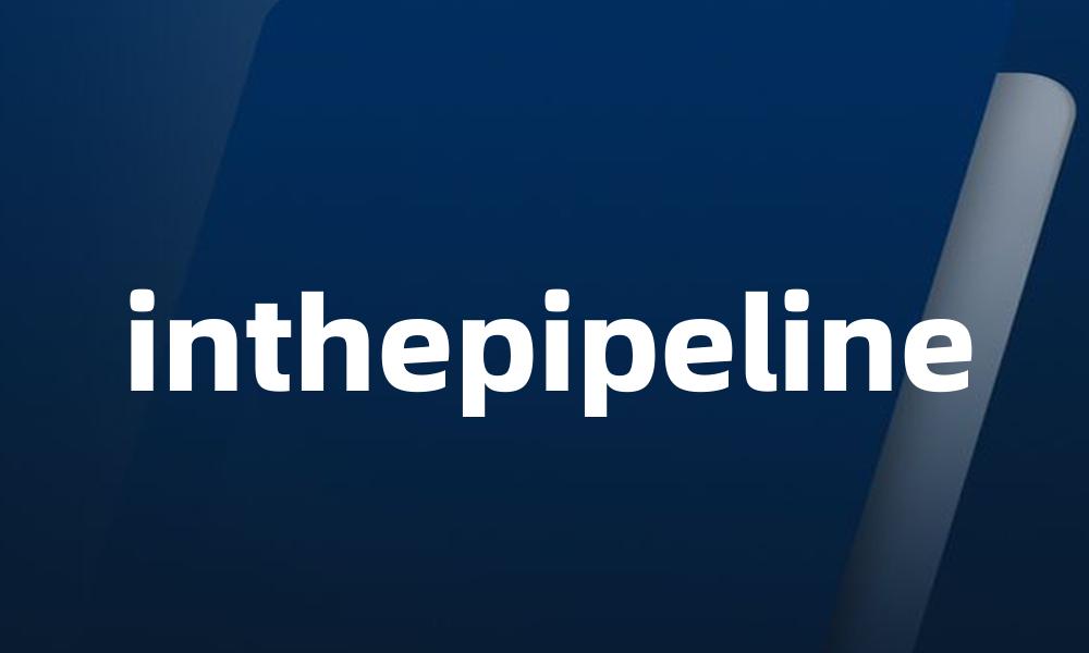 inthepipeline