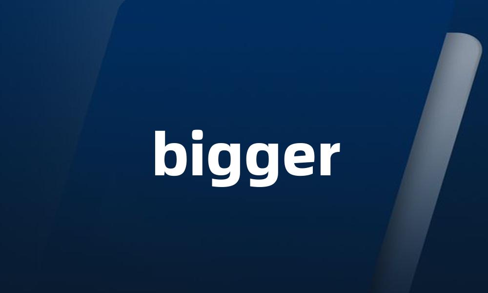 bigger