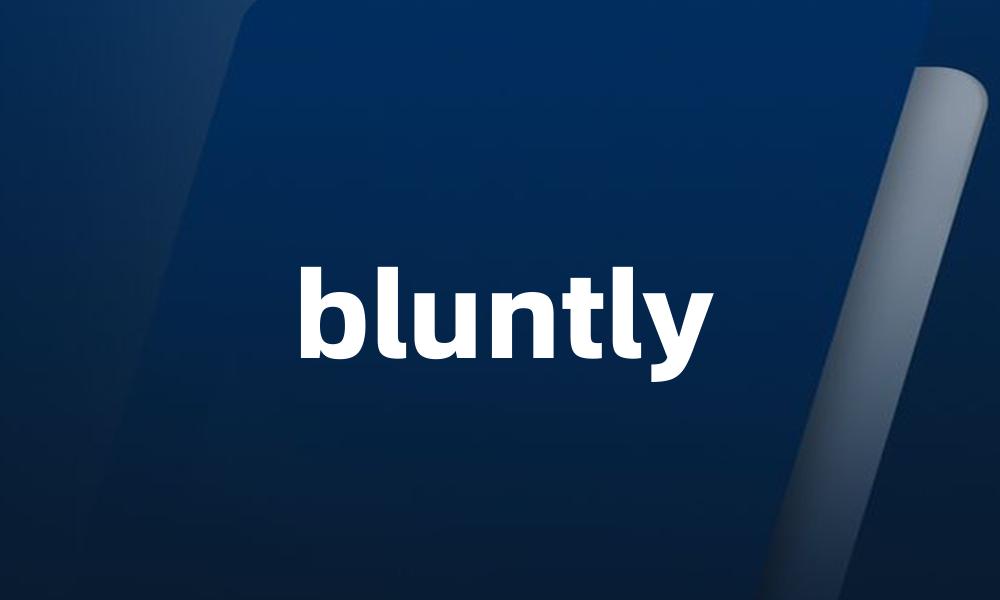 bluntly