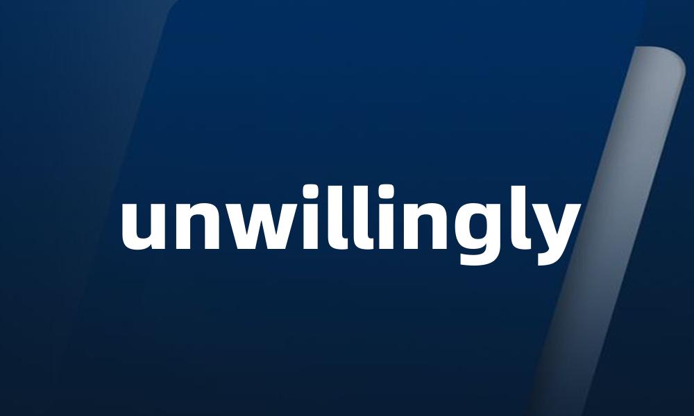 unwillingly