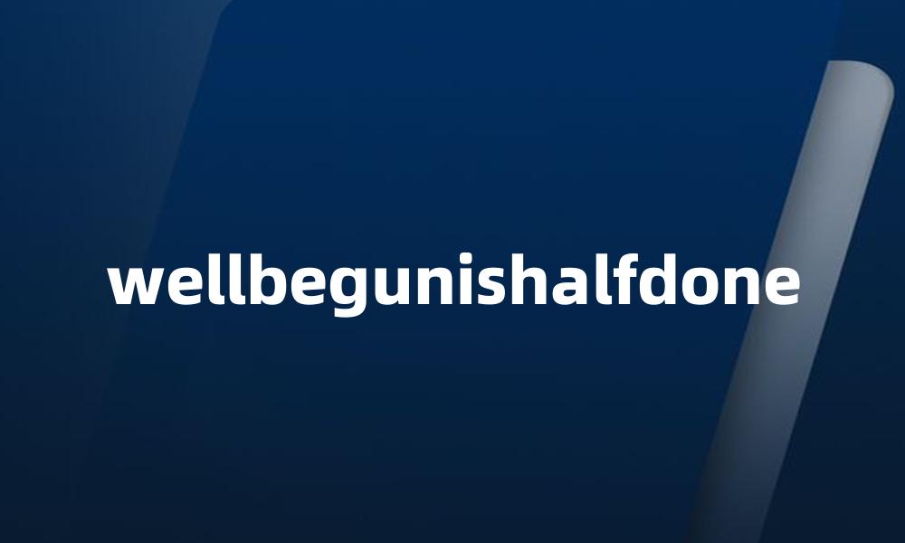 wellbegunishalfdone